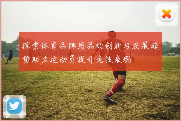 探索体育品牌用品的创新与发展趋势助力运动员提升竞技表现