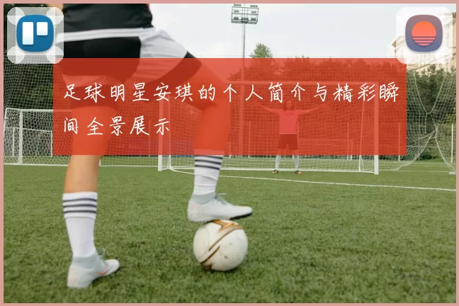 足球明星安琪的个人简介与精彩瞬间全景展示