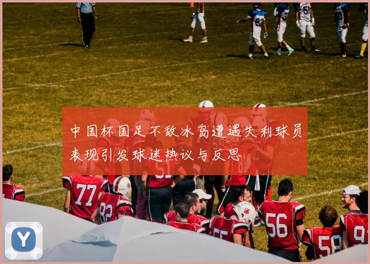 中国杯国足不敌冰岛遭遇失利球员表现引发球迷热议与反思