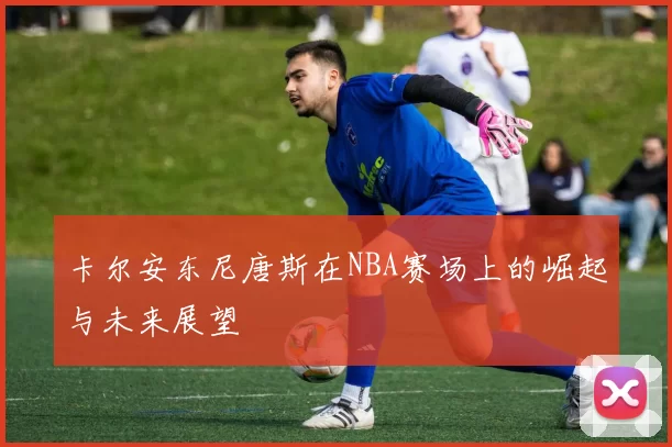 卡尔安东尼唐斯在NBA赛场上的崛起与未来展望