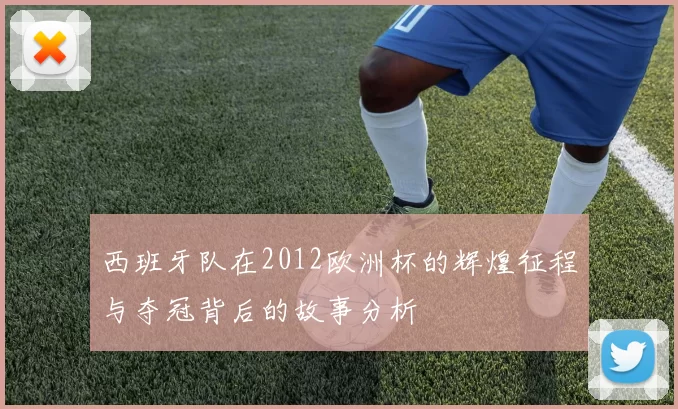 西班牙队在2012欧洲杯的辉煌征程与夺冠背后的故事分析