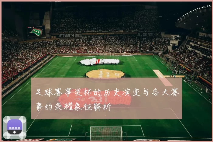 足球赛事奖杯的历史演变与各大赛事的荣耀象征解析
