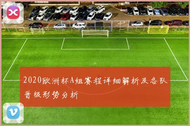 2020欧洲杯A组赛程详细解析及各队晋级形势分析
