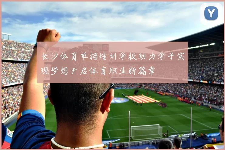 长沙体育单招培训学校助力学子实现梦想开启体育职业新篇章